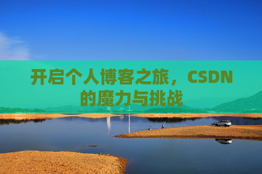 开启个人博客之旅,CSDN的魔力与挑战 开启个人博客之旅,CSDN的魔力与挑战